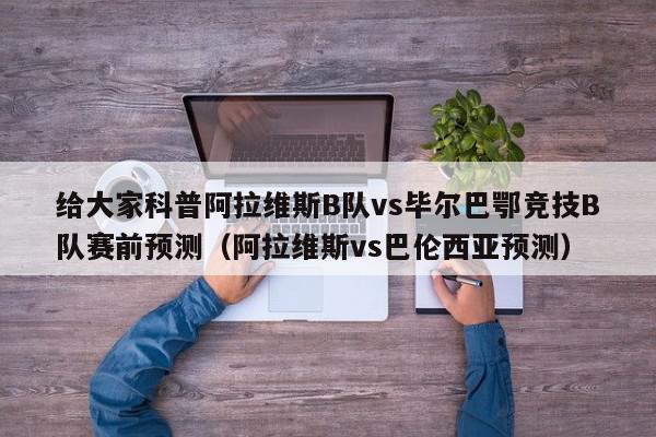 给大家科普阿拉维斯B队vs毕尔巴鄂竞技B队赛前预测（阿拉维斯vs巴伦西亚预测）