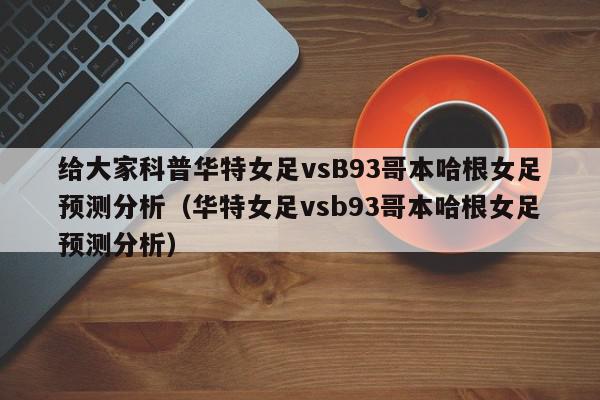 给大家科普华特女足vsB93哥本哈根女足预测分析（华特女足vsb93哥本哈根女足预测分析）