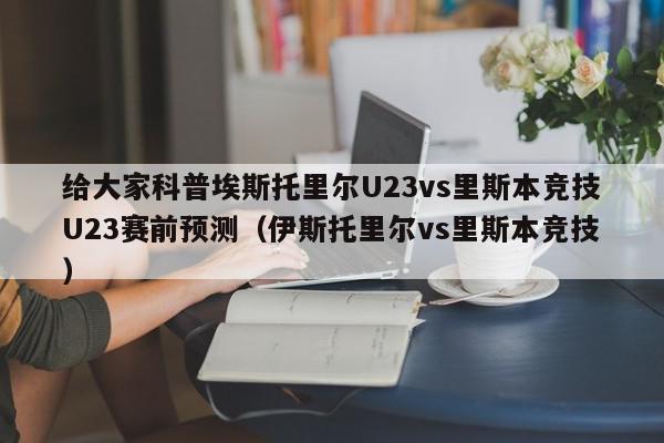 给大家科普埃斯托里尔U23vs里斯本竞技U23赛前预测（伊斯托里尔vs里斯本竞技）