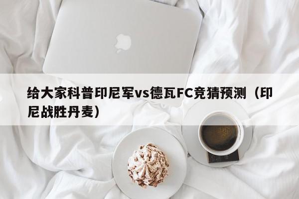 给大家科普印尼军vs德瓦FC竞猜预测（印尼战胜丹麦）