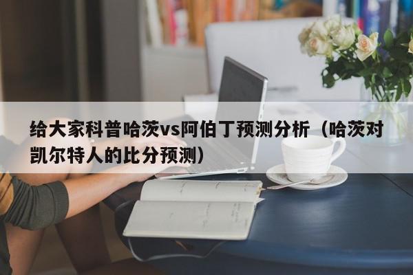 给大家科普哈茨vs阿伯丁预测分析（哈茨对凯尔特人的比分预测）