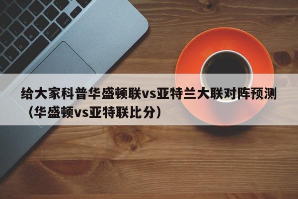 给大家科普华盛顿联vs亚特兰大联对阵预测（华盛顿vs亚特联比分）