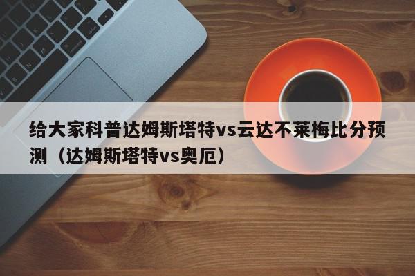 给大家科普达姆斯塔特vs云达不莱梅比分预测（达姆斯塔特vs奥厄）