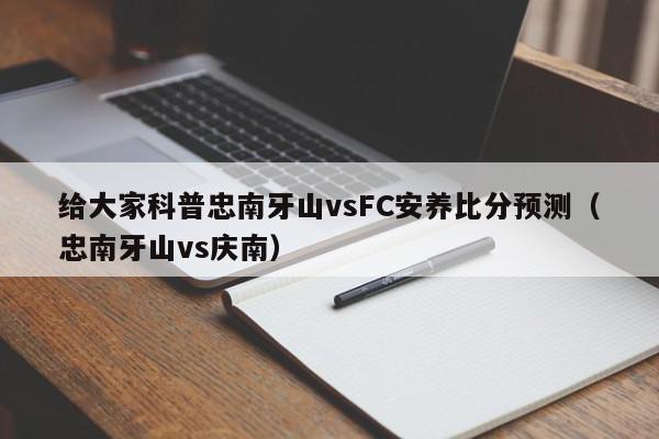 给大家科普忠南牙山vsFC安养比分预测（忠南牙山vs庆南）