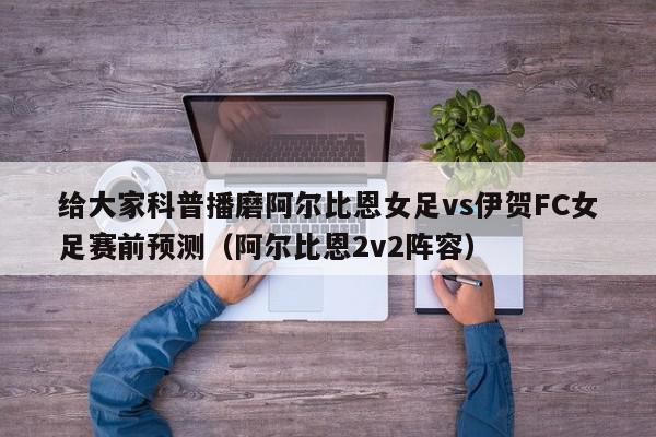 给大家科普播磨阿尔比恩女足vs伊贺FC女足赛前预测（阿尔比恩2v2阵容）