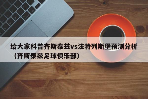 给大家科普齐斯泰兹vs法特列斯堡预测分析（齐斯泰兹足球俱乐部）