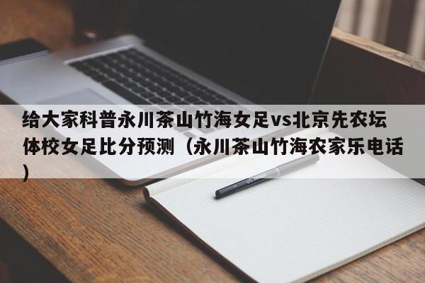 给大家科普永川茶山竹海女足vs北京先农坛体校女足比分预测（永川茶山竹海农家乐电话）