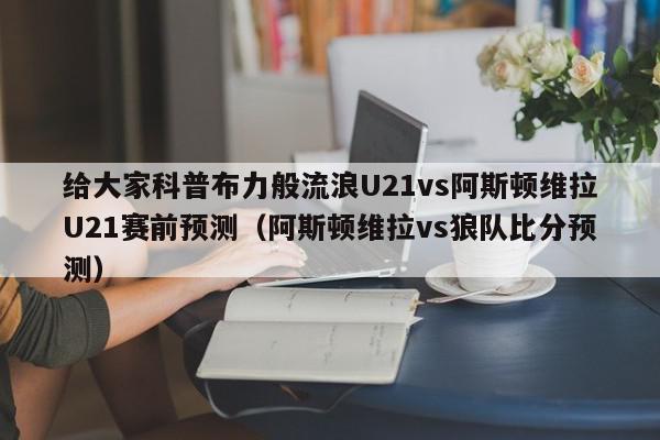 给大家科普布力般流浪U21vs阿斯顿维拉U21赛前预测（阿斯顿维拉vs狼队比分预测）