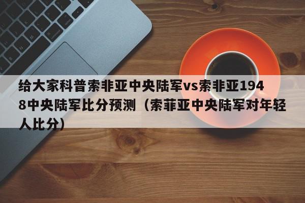 给大家科普索非亚中央陆军vs索非亚1948中央陆军比分预测（索菲亚中央陆军对年轻人比分）