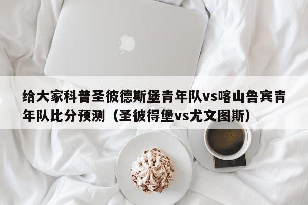 给大家科普圣彼德斯堡青年队vs喀山鲁宾青年队比分预测（圣彼得堡vs尤文图斯）