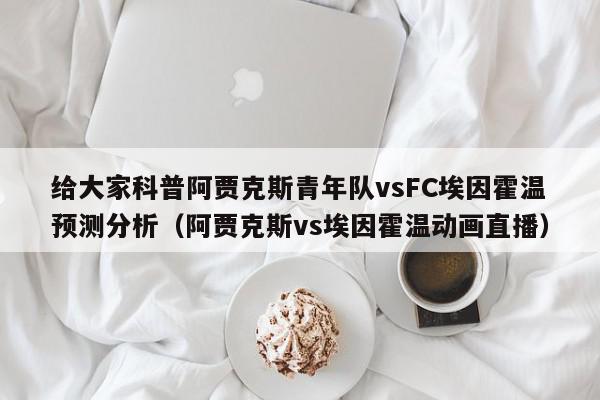 给大家科普阿贾克斯青年队vsFC埃因霍温预测分析（阿贾克斯vs埃因霍温动画直播）