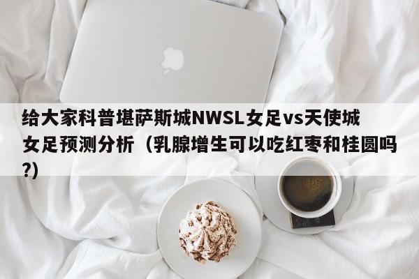 给大家科普堪萨斯城NWSL女足vs天使城女足预测分析（乳腺增生可以吃红枣和桂圆吗?）