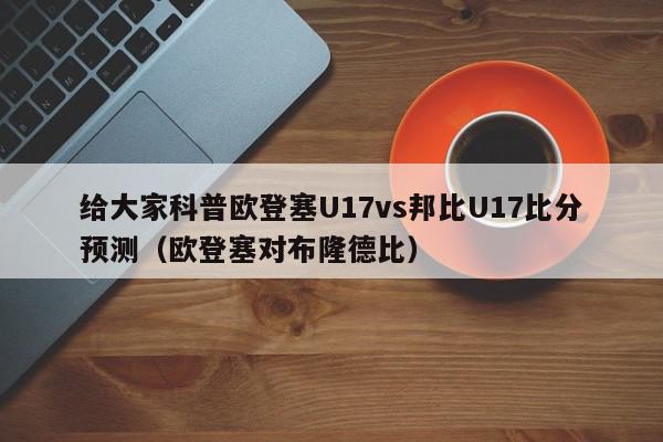 给大家科普欧登塞U17vs邦比U17比分预测（欧登塞对布隆德比）