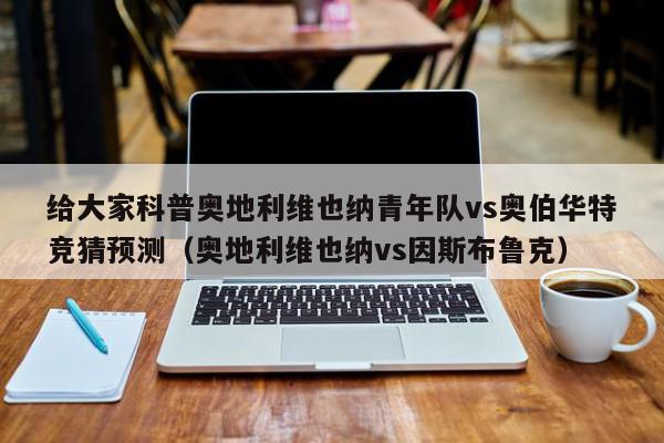 给大家科普奥地利维也纳青年队vs奥伯华特竞猜预测（奥地利维也纳vs因斯布鲁克）