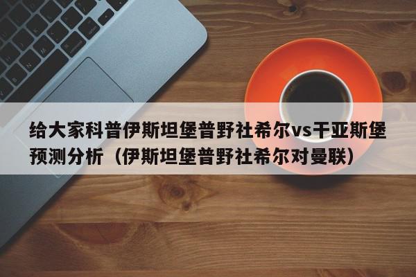 给大家科普伊斯坦堡普野社希尔vs干亚斯堡预测分析（伊斯坦堡普野社希尔对曼联）