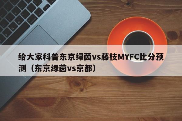 给大家科普东京绿茵vs藤枝MYFC比分预测（东京绿茵vs京都）