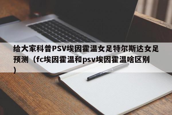 给大家科普PSV埃因霍温女足特尔斯达女足预测（fc埃因霍温和psv埃因霍温啥区别）