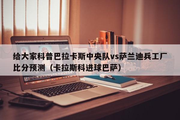 给大家科普巴拉卡斯中央队vs萨兰迪兵工厂比分预测（卡拉斯科进球巴萨）