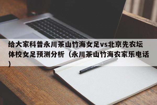 给大家科普永川茶山竹海女足vs北京先农坛体校女足预测分析（永川茶山竹海农家乐电话）