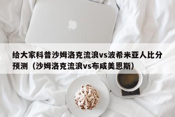 给大家科普沙姆洛克流浪vs波希米亚人比分预测（沙姆洛克流浪vs布咸美恩斯）