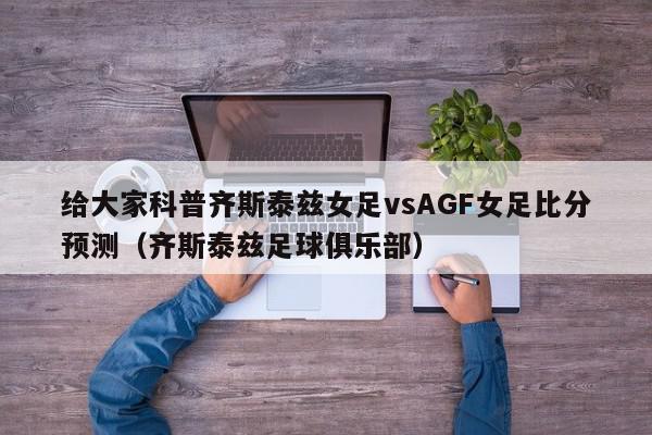 给大家科普齐斯泰兹女足vsAGF女足比分预测（齐斯泰兹足球俱乐部）