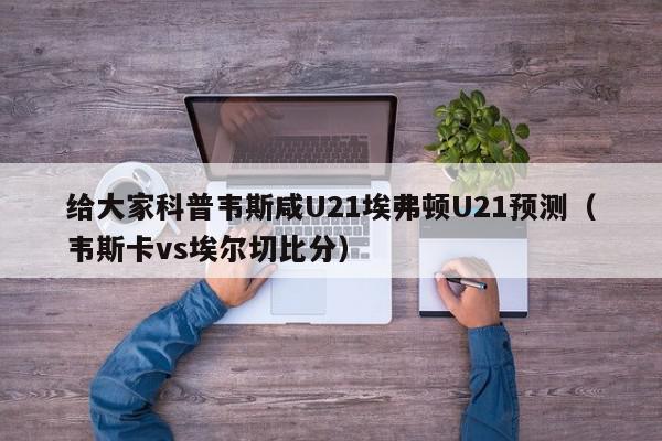 给大家科普韦斯咸U21埃弗顿U21预测（韦斯卡vs埃尔切比分）