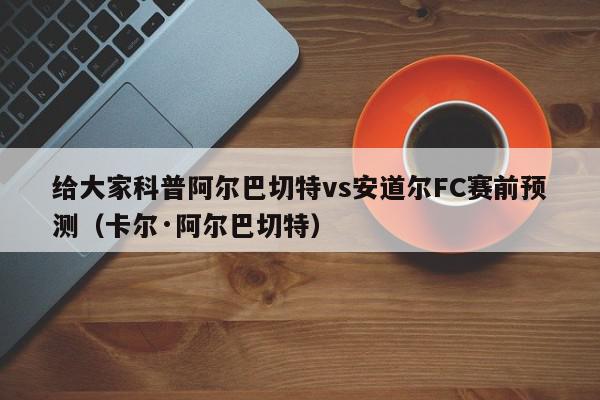 给大家科普阿尔巴切特vs安道尔FC赛前预测（卡尔·阿尔巴切特）