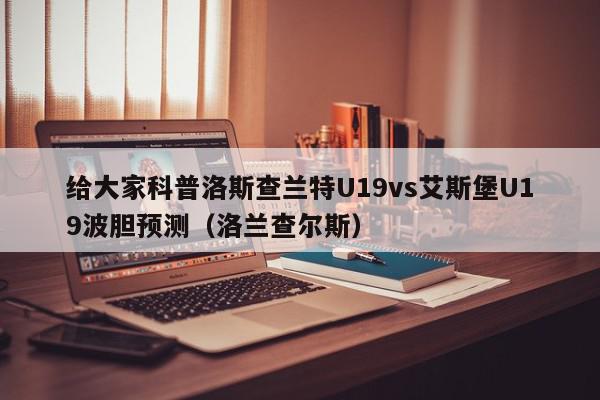 给大家科普洛斯查兰特U19vs艾斯堡U19波胆预测（洛兰查尔斯）