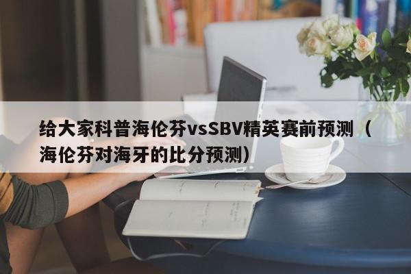 给大家科普海伦芬vsSBV精英赛前预测（海伦芬对海牙的比分预测）