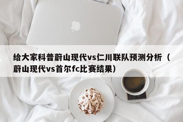 给大家科普蔚山现代vs仁川联队预测分析（蔚山现代vs首尔fc比赛结果）