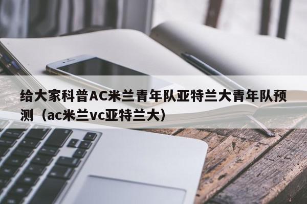 给大家科普AC米兰青年队亚特兰大青年队预测（ac米兰vc亚特兰大）