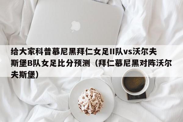 给大家科普慕尼黑拜仁女足II队vs沃尔夫斯堡B队女足比分预测（拜仁慕尼黑对阵沃尔夫斯堡）