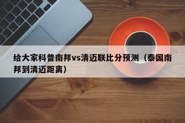 给大家科普南邦vs清迈联比分预测（泰国南邦到清迈距离）