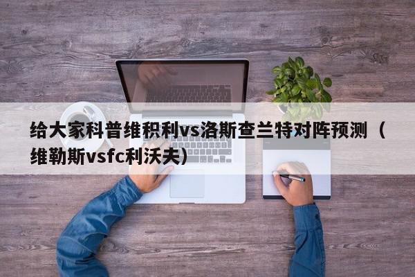 给大家科普维积利vs洛斯查兰特对阵预测（维勒斯vsfc利沃夫）