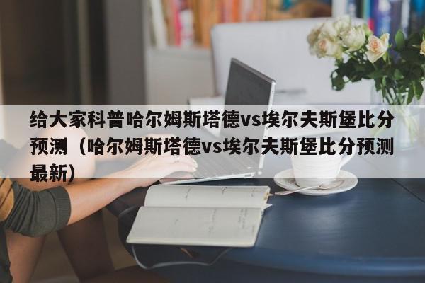 给大家科普哈尔姆斯塔德vs埃尔夫斯堡比分预测（哈尔姆斯塔德vs埃尔夫斯堡比分预测最新）