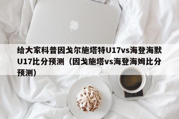 给大家科普因戈尔施塔特U17vs海登海默U17比分预测（因戈施塔vs海登海姆比分预测）