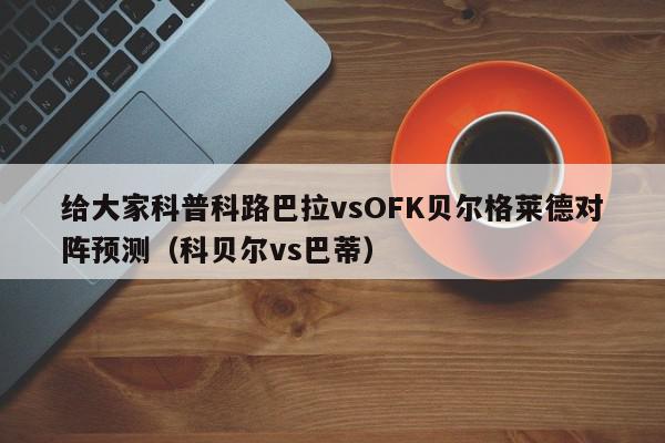 给大家科普科路巴拉vsOFK贝尔格莱德对阵预测（科贝尔vs巴蒂）