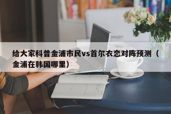 给大家科普金浦市民vs首尔衣恋对阵预测（金浦在韩国哪里）