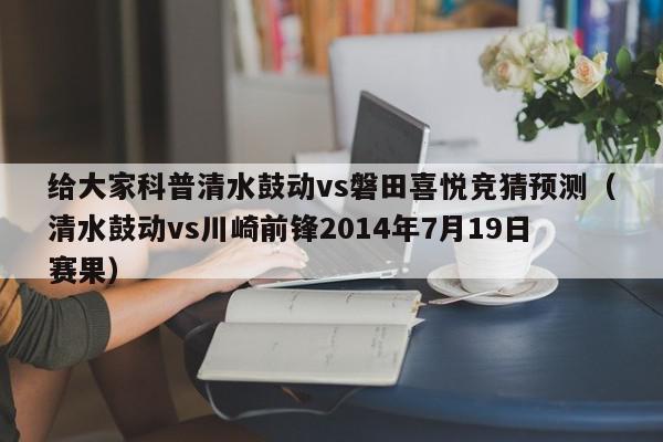 给大家科普清水鼓动vs磐田喜悦竞猜预测（清水鼓动vs川崎前锋2014年7月19日赛果）