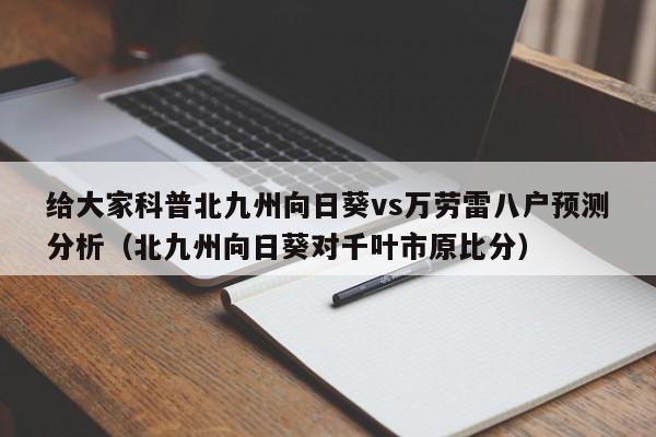 给大家科普北九州向日葵vs万劳雷八户预测分析（北九州向日葵对千叶市原比分）