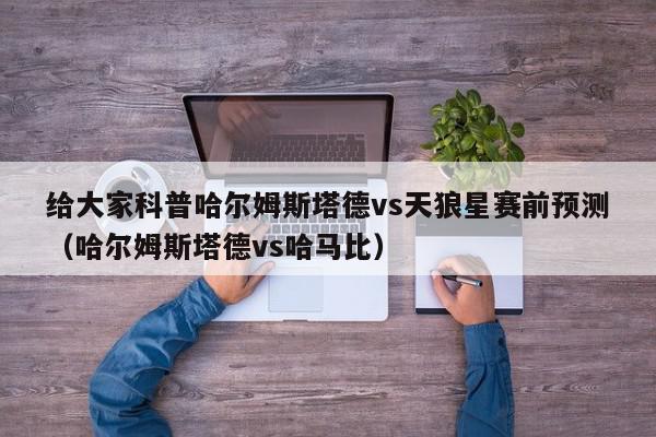 给大家科普哈尔姆斯塔德vs天狼星赛前预测（哈尔姆斯塔德vs哈马比）