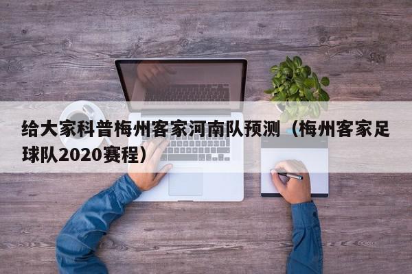 给大家科普梅州客家河南队预测（梅州客家足球队2020赛程）