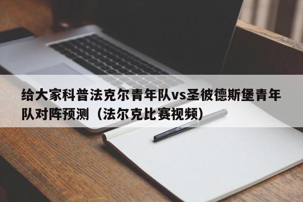 给大家科普法克尔青年队vs圣彼德斯堡青年队对阵预测（法尔克比赛视频）