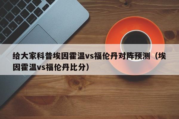 给大家科普埃因霍温vs福伦丹对阵预测（埃因霍温vs福伦丹比分）