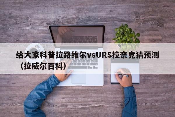 给大家科普拉路维尔vsURS拉奈竞猜预测（拉威尔百科）