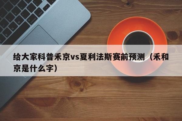 给大家科普禾京vs夏利法斯赛前预测（禾和京是什么字）