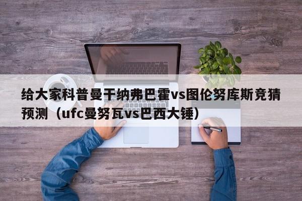 给大家科普曼干纳弗巴霍vs图伦努库斯竞猜预测（ufc曼努瓦vs巴西大锤）