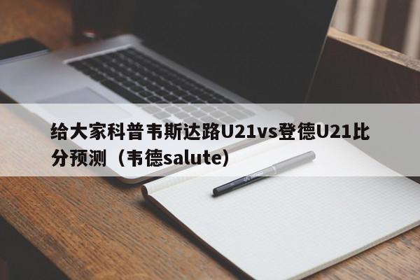 给大家科普韦斯达路U21vs登德U21比分预测（韦德salute）