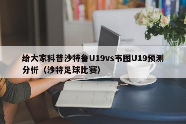 给大家科普沙特鲁U19vs韦图U19预测分析（沙特足球比赛）