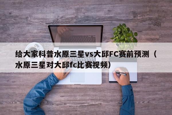 给大家科普水原三星vs大邱FC赛前预测（水原三星对大邱fc比赛视频）